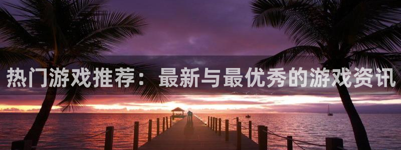蓝冠娱乐网址官网：热门游戏推荐：最新与最优秀的游戏资讯