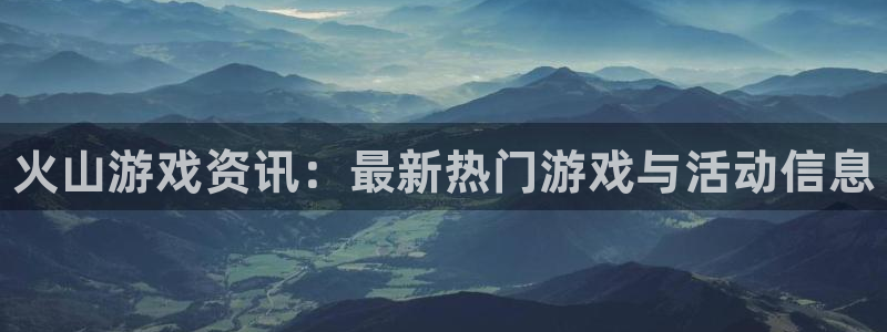 蓝冠娱乐的意思：火山游戏资讯：最新热门游戏与活动信息