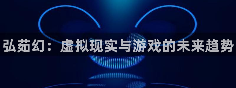 蓝冠娱乐登陆测速：弘茹幻：虚拟现实与游戏的未来趋势