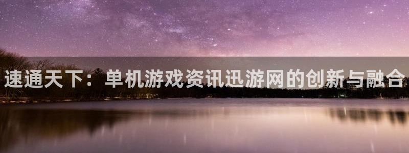 蓝冠娱乐注册网站：速通天下：单机游戏资讯迅游网的创新与融合
