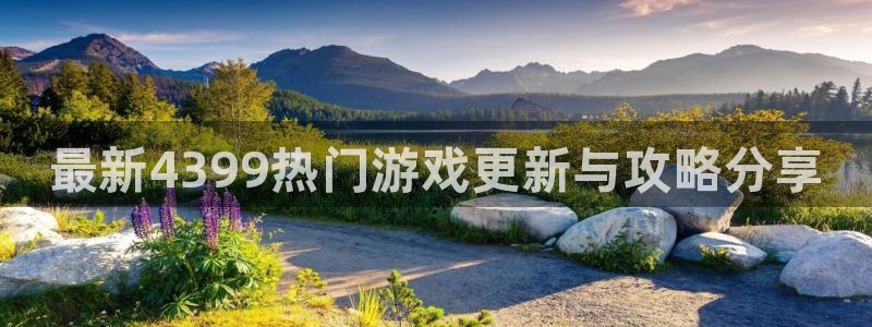 蓝冠娱乐注册开户：最新4399热门游戏更新与攻略分享