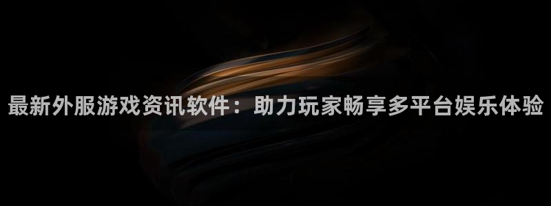 蓝冠娱乐4主管：最新外服游戏资讯软件：助力玩家畅享多平台娱乐