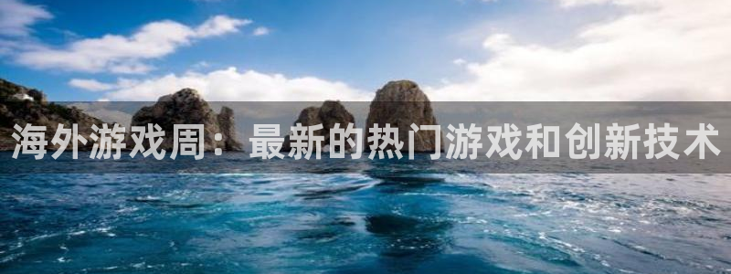 蓝冠娱乐网址官网：海外游戏周：最新的热门游戏和创新技术