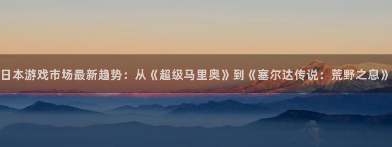 蓝冠娱乐平台登录：日本游戏市场最新趋势：从《超级马里奥》到《