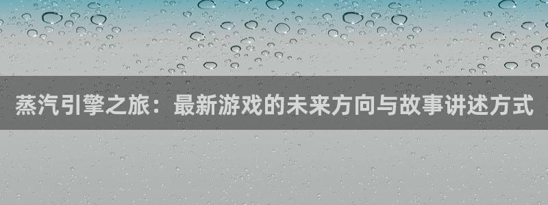 蓝冠娱乐娱乐是真的吗：蒸汽引擎之旅：最新游戏的未来方向与故事