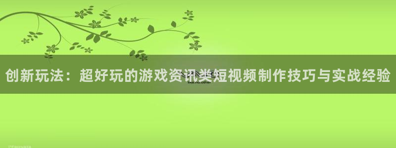 蓝冠娱乐游戏：创新玩法：超好玩的游戏资讯类短视频制作技巧与实