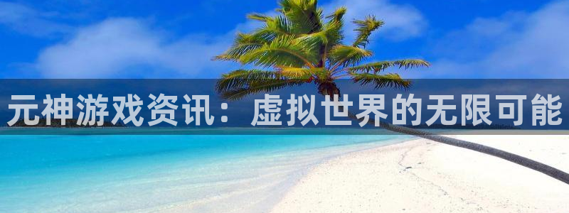 蓝冠娱乐下载：元神游戏资讯：虚拟世界的无限可能