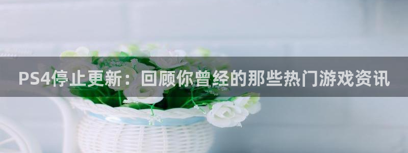 蓝冠娱乐平台官网入口：PS4停止更新：回顾你曾经的那些热门游