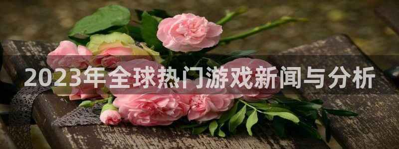 蓝冠娱乐平台注册：2023年全球热门游戏新闻与分析