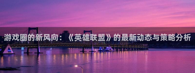 手机版蓝冠娱乐客户端下载：游戏圈的新风向：《英雄联盟》的最新