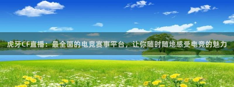 jrkan直播免费高清体育直播：虎牙CF直播：最全面的电竞赛事平台，让你随时随地感受电竞的魅力