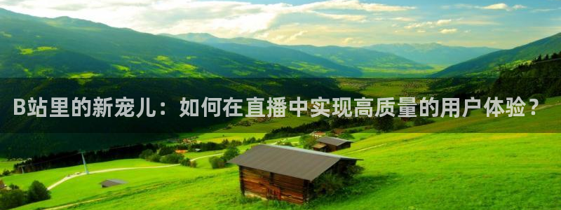 nba网站直播jrkan：B站里的新宠儿：如何在直播中实现高质量的用户体验？