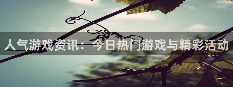 蓝冠招商首页app：人气游戏资讯：今日热门游戏与精彩活动